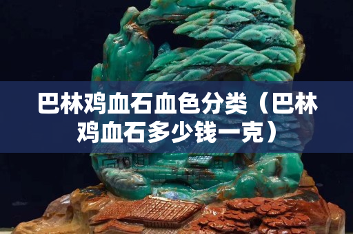 巴林鸡血石血色分类（巴林鸡血石多少钱一克）