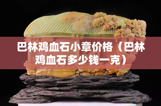 巴林鸡血石小章价格（巴林鸡血石多少钱一克）