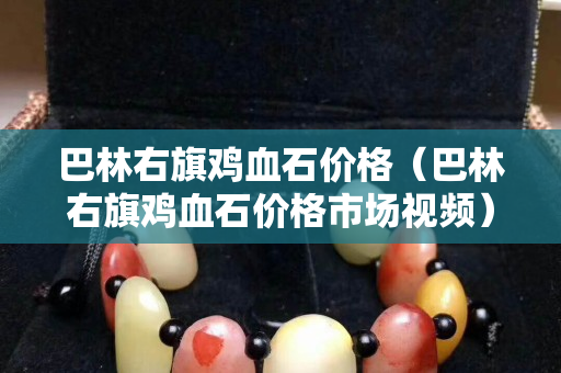 巴林右旗鸡血石价格（巴林右旗鸡血石价格市场视频）