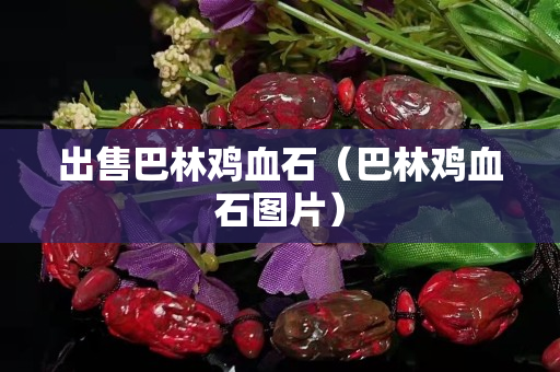出售巴林鸡血石（巴林鸡血石图片）