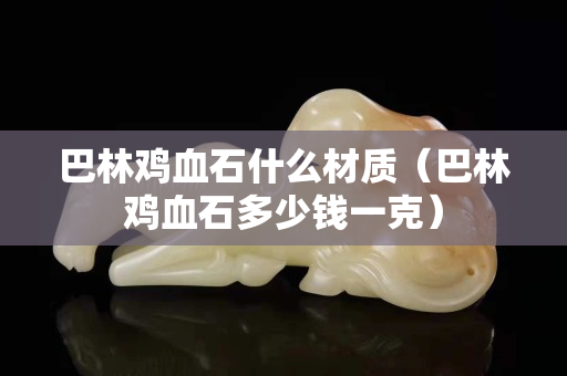 巴林鸡血石什么材质（巴林鸡血石多少钱一克）