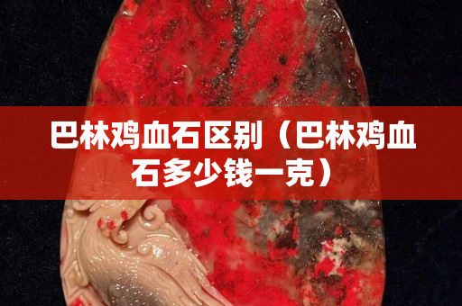 巴林鸡血石区别（巴林鸡血石多少钱一克）
