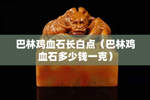 巴林鸡血石长白点（巴林鸡血石多少钱一克）