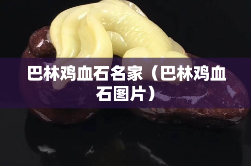 巴林鸡血石名家（巴林鸡血石图片）