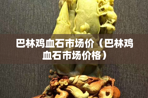 巴林鸡血石市场价（巴林鸡血石市场价格）