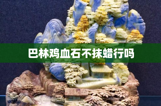 巴林鸡血石不抹蜡行吗