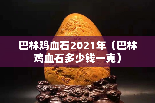 巴林鸡血石2021年（巴林鸡血石多少钱一克）