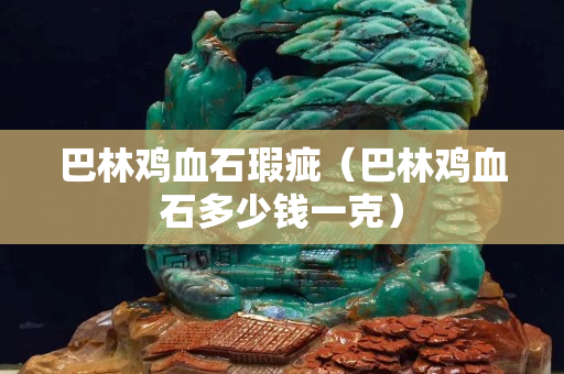 巴林鸡血石瑕疵（巴林鸡血石多少钱一克）