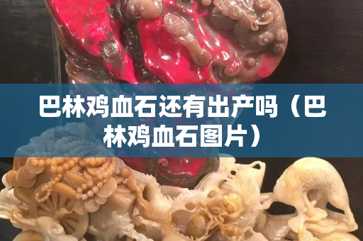巴林鸡血石还有出产吗（巴林鸡血石图片）