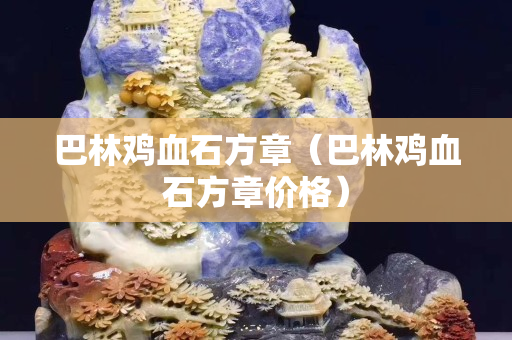 巴林鸡血石方章（巴林鸡血石方章价格）