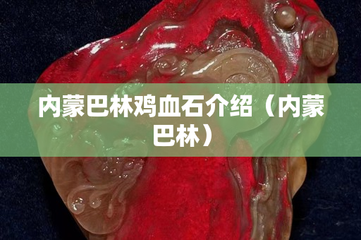 内蒙巴林鸡血石介绍（内蒙巴林）