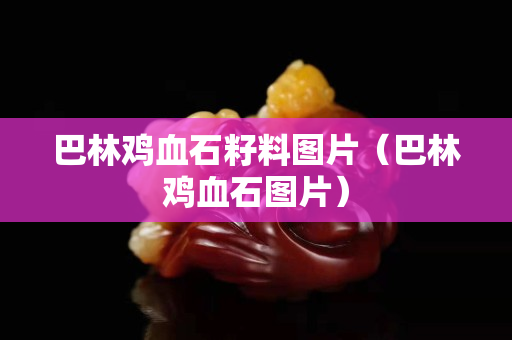 巴林鸡血石籽料图片（巴林鸡血石图片）