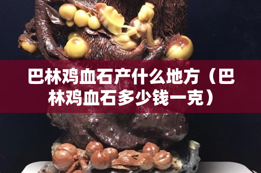 巴林鸡血石产什么地方（巴林鸡血石多少钱一克）
