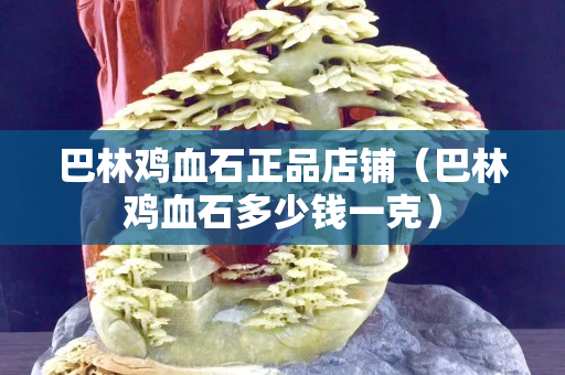 巴林鸡血石正品店铺（巴林鸡血石多少钱一克）