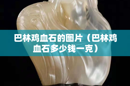 巴林鸡血石的图片（巴林鸡血石多少钱一克）
