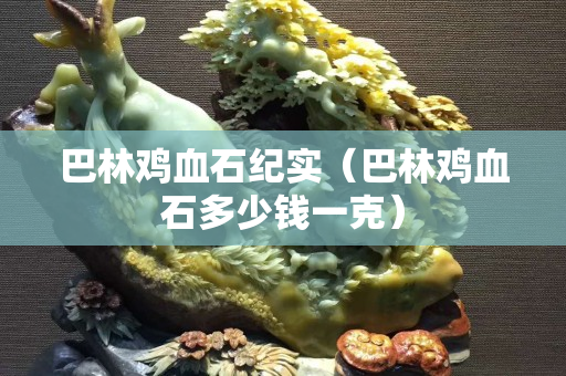 巴林鸡血石纪实（巴林鸡血石多少钱一克）