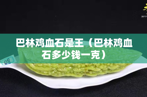 巴林鸡血石是王（巴林鸡血石多少钱一克）