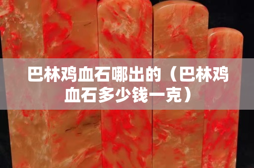 巴林鸡血石哪出的（巴林鸡血石多少钱一克）