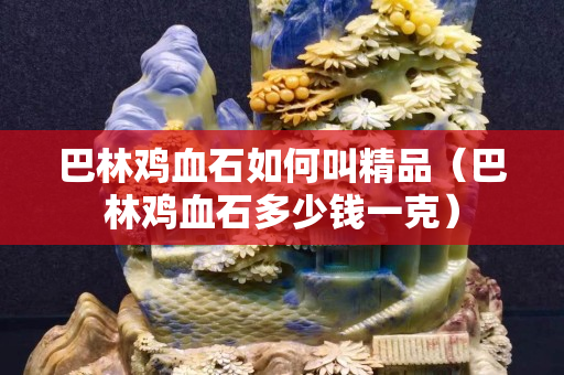 巴林鸡血石如何叫精品（巴林鸡血石多少钱一克）