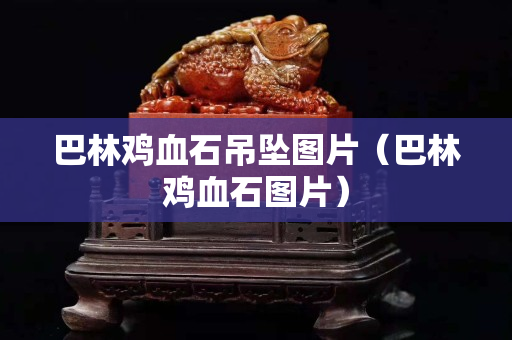 巴林鸡血石吊坠图片（巴林鸡血石图片）
