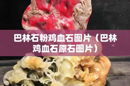 巴林石粉鸡血石图片（巴林鸡血石原石图片）