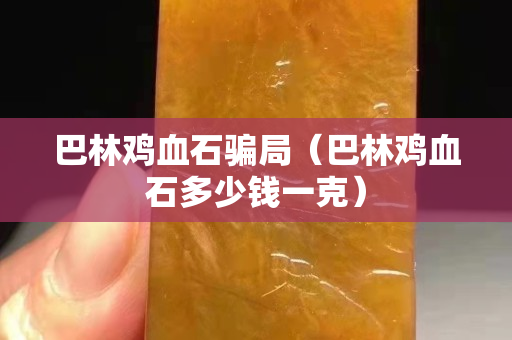 巴林鸡血石骗局（巴林鸡血石多少钱一克）