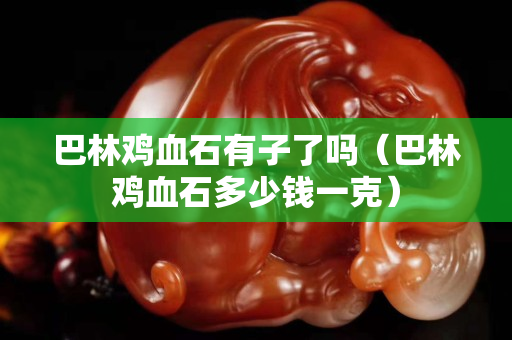 巴林鸡血石有子了吗（巴林鸡血石多少钱一克）