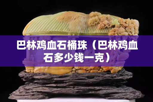 巴林鸡血石桶珠（巴林鸡血石多少钱一克）