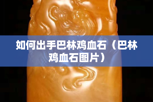 如何出手巴林鸡血石（巴林鸡血石图片）