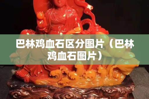 巴林鸡血石区分图片（巴林鸡血石图片）