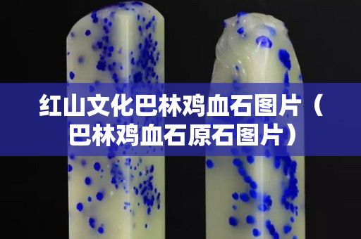 红山文化巴林鸡血石图片（巴林鸡血石原石图片）