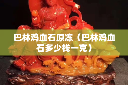 巴林鸡血石原冻（巴林鸡血石多少钱一克）
