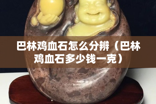 巴林鸡血石怎么分辨（巴林鸡血石多少钱一克）