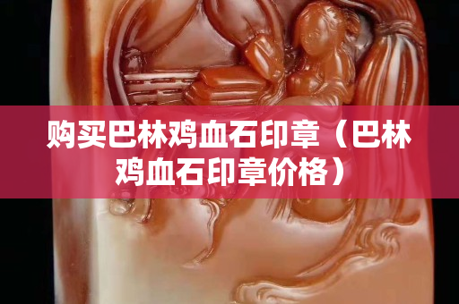 购买巴林鸡血石印章（巴林鸡血石印章价格）