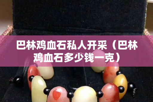 巴林鸡血石私人开采（巴林鸡血石多少钱一克）