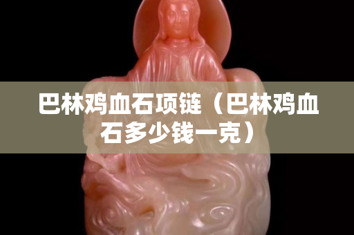 巴林鸡血石项链（巴林鸡血石多少钱一克）