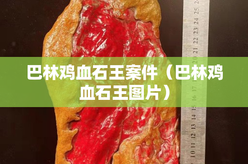 巴林鸡血石王案件（巴林鸡血石王图片）