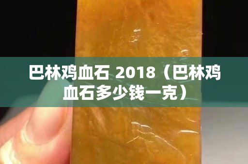巴林鸡血石 2018（巴林鸡血石多少钱一克）