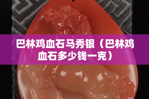 巴林鸡血石马秀银（巴林鸡血石多少钱一克）