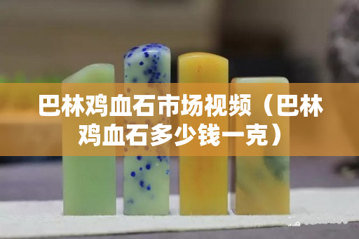 巴林鸡血石市场视频（巴林鸡血石多少钱一克）