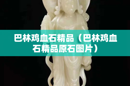 巴林鸡血石精品（巴林鸡血石精品原石图片）