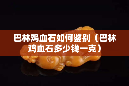 巴林鸡血石如何鉴别（巴林鸡血石多少钱一克）