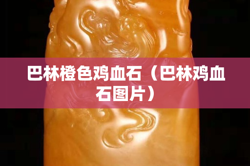 巴林橙色鸡血石（巴林鸡血石图片）