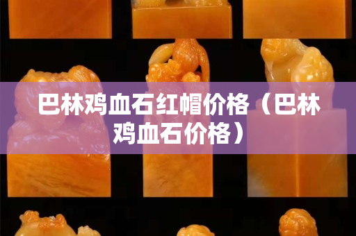 巴林鸡血石红帽价格（巴林鸡血石价格）