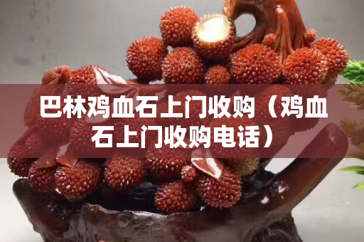 巴林鸡血石上门收购（鸡血石上门收购电话）