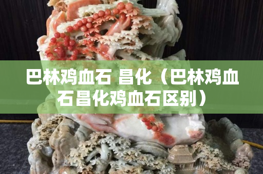 巴林鸡血石 昌化（巴林鸡血石昌化鸡血石区别）