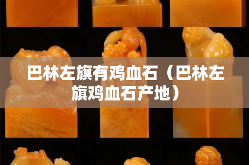 巴林左旗有鸡血石（巴林左旗鸡血石产地）