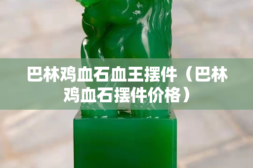巴林鸡血石血王摆件（巴林鸡血石摆件价格）