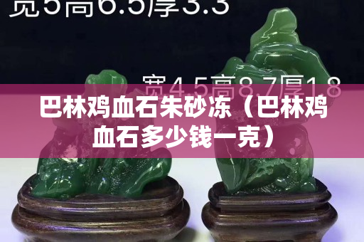 巴林鸡血石朱砂冻（巴林鸡血石多少钱一克）