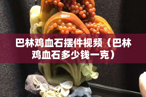 巴林鸡血石摆件视频（巴林鸡血石多少钱一克）